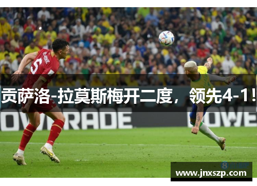 贡萨洛-拉莫斯梅开二度，领先4-1！