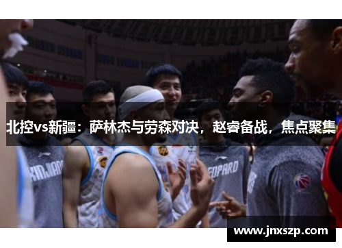 北控vs新疆：萨林杰与劳森对决，赵睿备战，焦点聚集